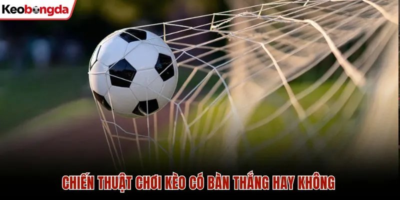 Kèo Có Bàn Thắng Hay Không Và 3 Chiến Thuật Soi Kèo Chuẩn 3 Chiến thuật chơi kèo có bàn thắng hay không