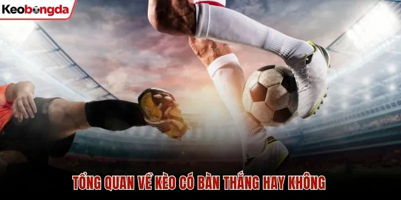 Kèo Có Bàn Thắng Hay Không Và 3 Chiến Thuật Soi Kèo Chuẩn 1 Tổng quan về kèo có bàn thắng hay không